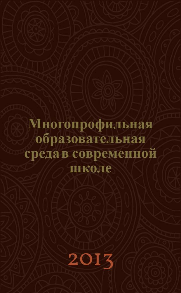 Многопрофильная образовательная среда в современной школе: опыт работы, проблемы, перспективы развития : сборник статей по материалам региональной научно-практической конференции, 9 апреля 2013 года