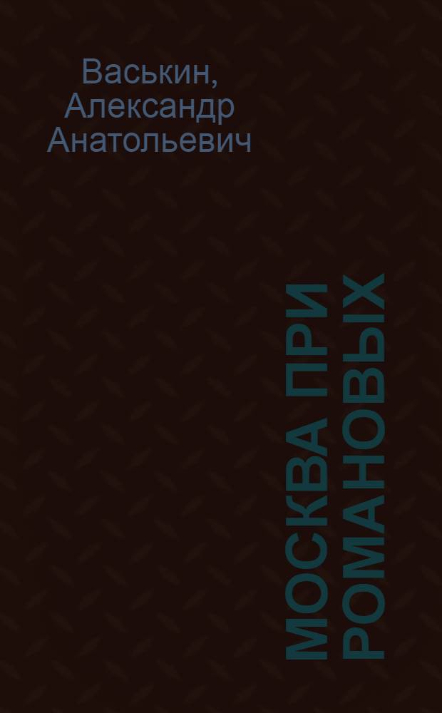 Москва при Романовых : к 400-летию царской династии Романовых