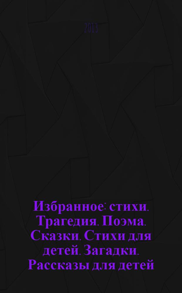 Избранное : стихи. Трагедия. Поэма. Сказки. Стихи для детей. Загадки. Рассказы для детей. Афоризмы