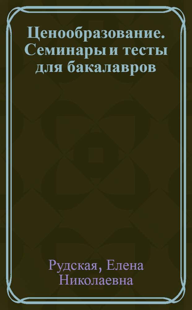 Ценообразование. Семинары и тесты для бакалавров : учебно-методическое пособие