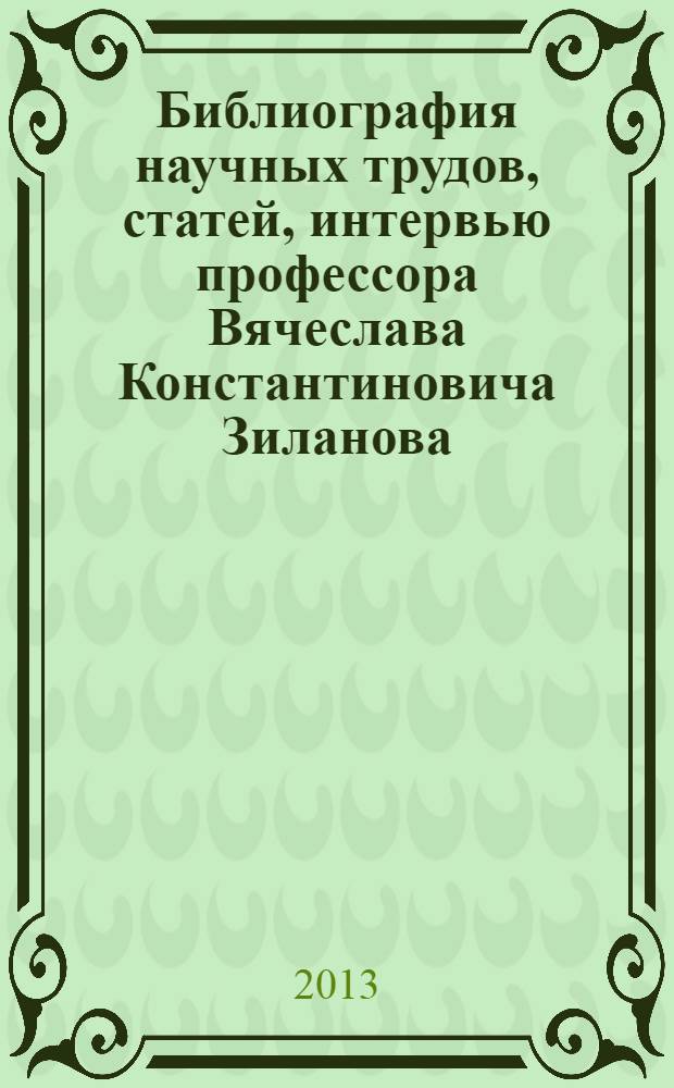 Библиография научных трудов, статей, интервью профессора Вячеслава Константиновича Зиланова : справочник