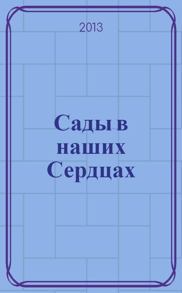 Сады в наших Сердцах = Gardens in our hearts : коллективная монография по материалам 3-й Международной конференции "Жизнь в гармонии: ботанические сады и общество - диалог без границ", Тверь, Россия, 13 - 16 сентября 2013 г