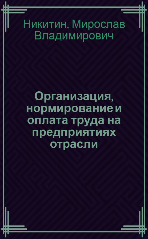 Организация, нормирование и оплата труда на предприятиях отрасли : учебное пособие : для студентов специальности 080502.65 "Экономика и управление на предприятии (по отраслям)" всех форм обучения