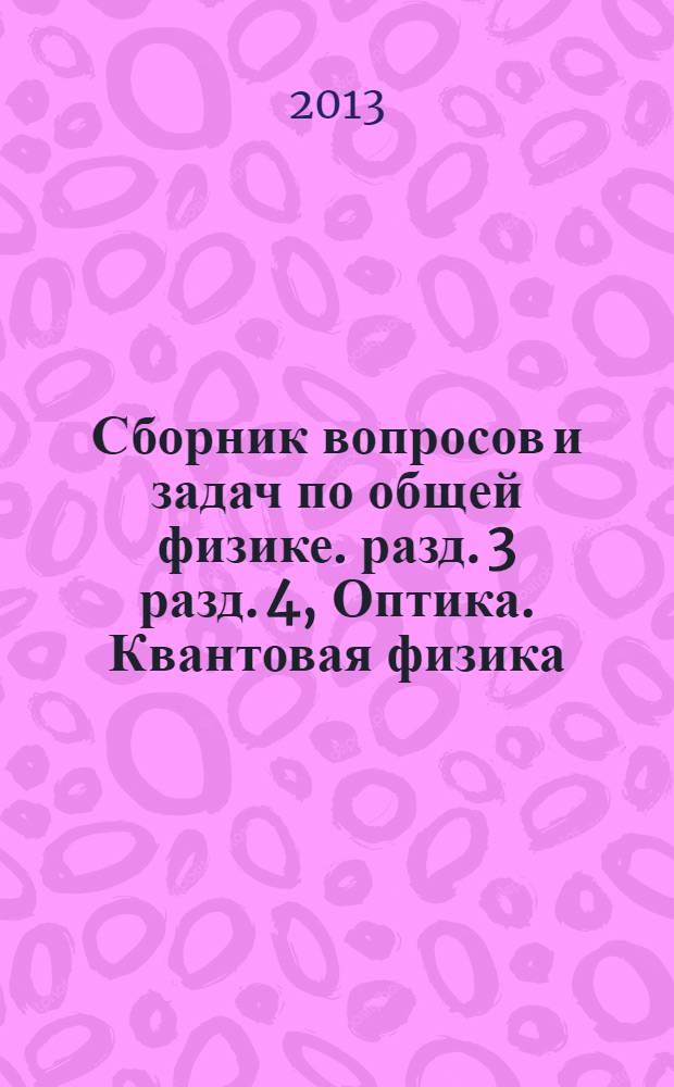 Сборник вопросов и задач по общей физике. разд. 3 разд. 4, Оптика. Квантовая физика : учебное пособие для студентов высших учебных заведений, обучающихся по направлениям "физика" и "педагогическое образование" (профиль - физика)