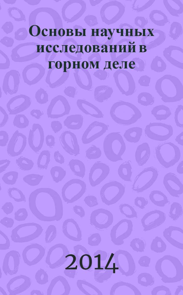 Основы научных исследований в горном деле : учебное пособие для студентов вузов, обучающихся по специальности "Горное дело" направления подготовки "Горное дело" : соответствует Федеральному государственному образовательному стандарту 3-го поколения