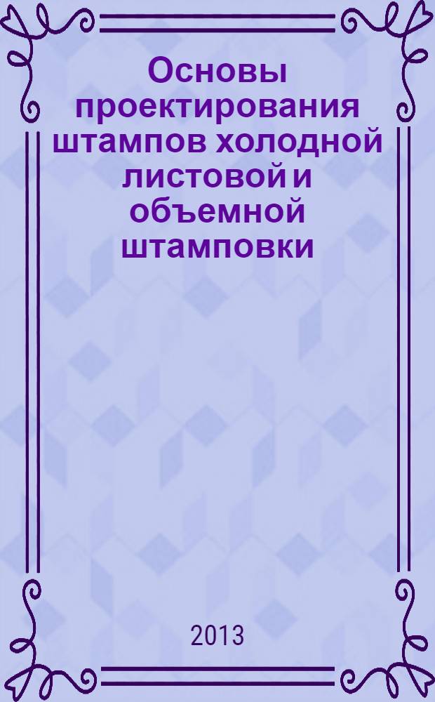 Основы проектирования штампов холодной листовой и объемной штамповки : учебное пособие : для студентов очной и заочной формы обучения специальности 150201 "Машины и технология обработки металлов давлением"