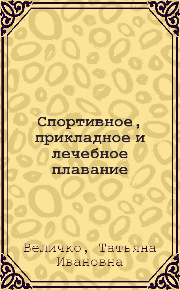Спортивное, прикладное и лечебное плавание: пошаговое руководство по обучению плаванию : учебно-методическое пособие : для студентов высших учебных заведений, обучающихся по направлениям подготовки: 032100 - "Физическая культура", 034400 - "Физическая культура с отклонением в состоянии здоровья", 034300 - "Физическая культура"