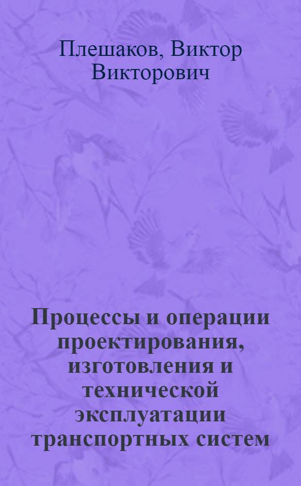Процессы и операции проектирования, изготовления и технической эксплуатации транспортных систем : учебное пособие для студентов высших учебных заведений, обучающихся по специальности 190201 - "Автомобиле- и тракторостроение"