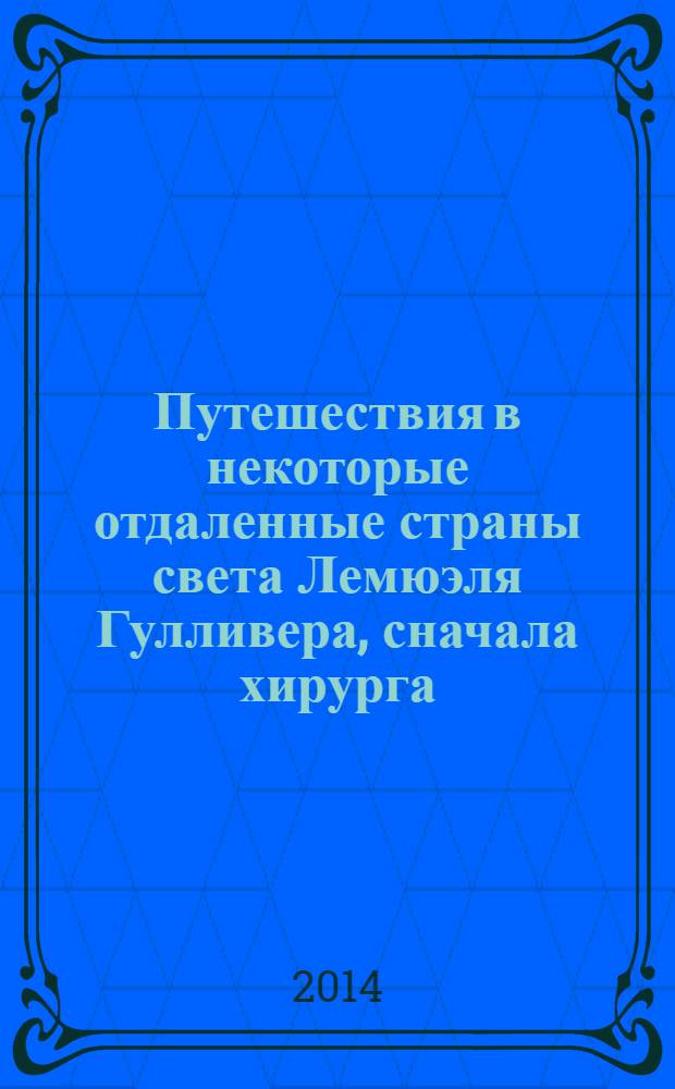Путешествия в некоторые отдаленные страны света Лемюэля Гулливера, сначала хирурга, а потом капитана нескольких кораблей : роман