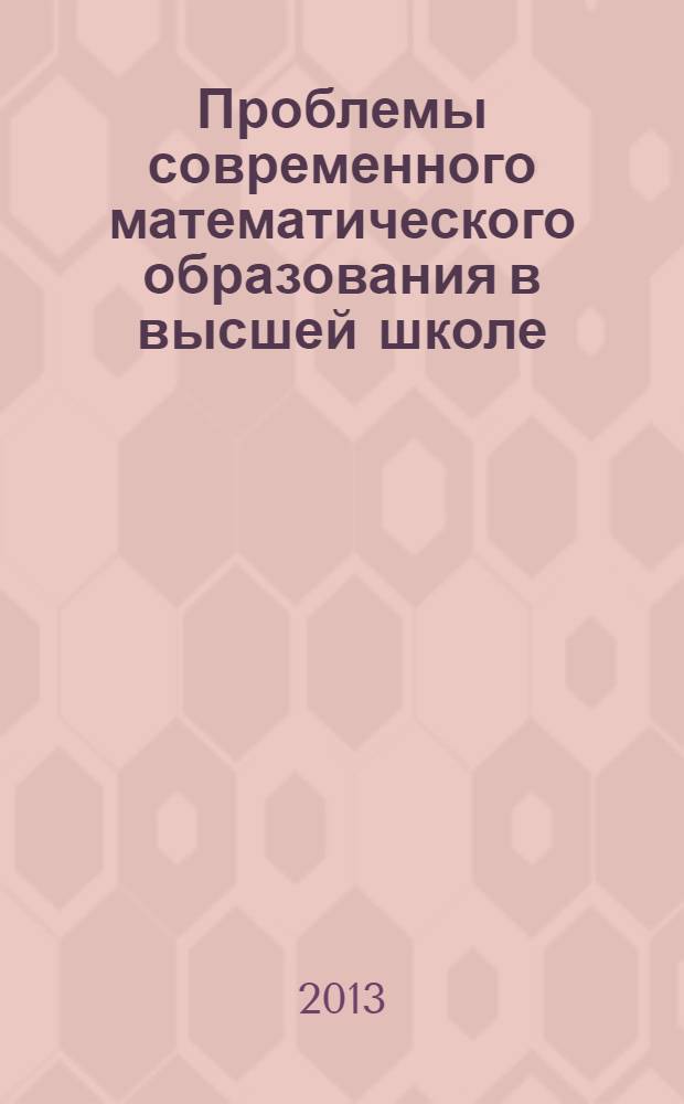 Проблемы современного математического образования в высшей школе = Problems of modern mathematical education at higher school : материалы Международной заочной научной конференции, 14-15 декабря 2012 года
