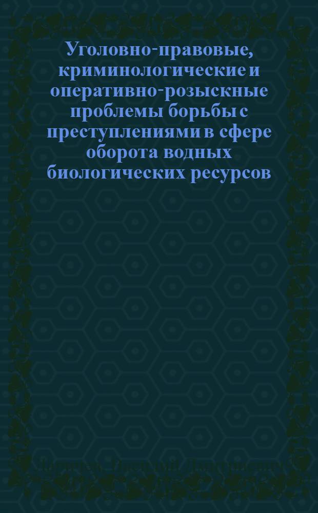 Уголовно-правовые, криминологические и оперативно-розыскные проблемы борьбы с преступлениями в сфере оборота водных биологических ресурсов : монография
