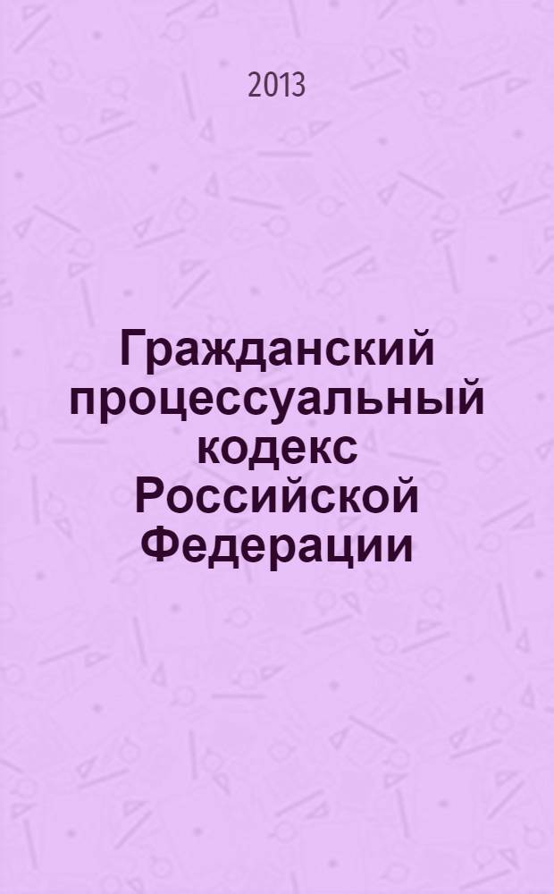 Гражданский процессуальный кодекс Российской Федерации : ГПК : принят Государственной Думой 23 октября 2002 года : одобрен Советом Федерации 30 октября 2002 года : изменения: Федеральные законы от 30 июня 2003 г. ... от 2 июля 2013 г. № 187-Ф3 : пояснения к порядку и условиям применения: Постановления Конституционного Суда РФ от 18 июля 2003 г. № 13-П ... от 21 апреля 2010 г. № 10-П : по состоянию на 25 сентября 2013 г. : с учетом изменений, внесенных Федеральными законами от 2 июля 2013 г. № 178-ФЗ, 185-ФЗ, 187-ФЗ