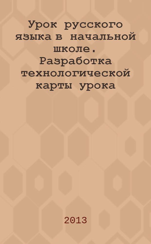 Урок русского языка в начальной школе. Разработка технологической карты урока : учебное пособие по методике обучения русскому языку и литературе