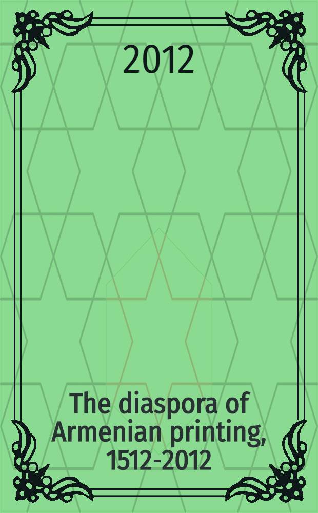 The diaspora of Armenian printing, 1512-2012 = Հայկական գրքատպության սփյուռքը 1512-2010 թթ. : in context of the celebration of 500 years of Armenian printing and Yerevan world book capital : accompanies the Exhibition "The diaspora of Armenian book, 1512-2012", June - September 2012, Amsterdam and December 2012 - March 2013, Yerevan = История книгопечатания в Армении, 1512 - 2012