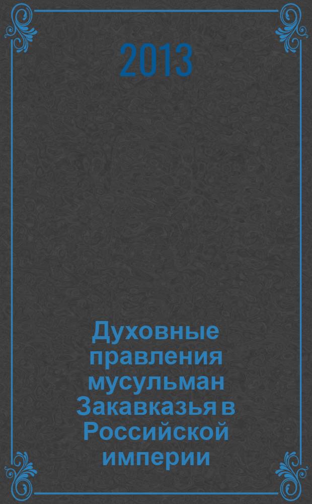 Духовные правления мусульман Закавказья в Российской империи (XIX - начало XX в.) = Religious directorates of Transcaucasus Muslims in the Russian empire from the 19th to the early 20th centures : документы