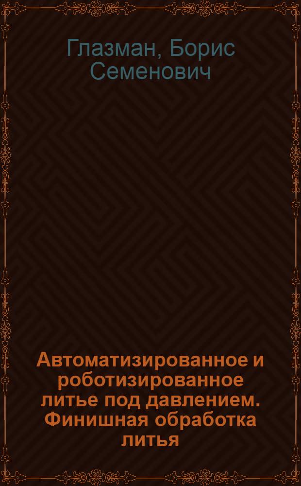 Автоматизированное и роботизированное литье под давлением. Финишная обработка литья : монография