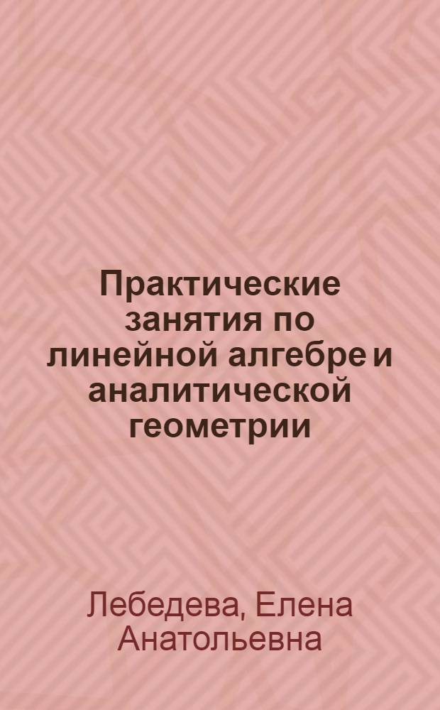 Практические занятия по линейной алгебре и аналитической геометрии : учебно-методическое пособие