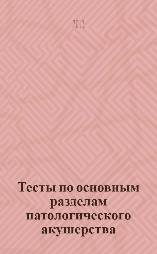 Тесты по основным разделам патологического акушерства : учебно-методическое пособие. Ч. 1