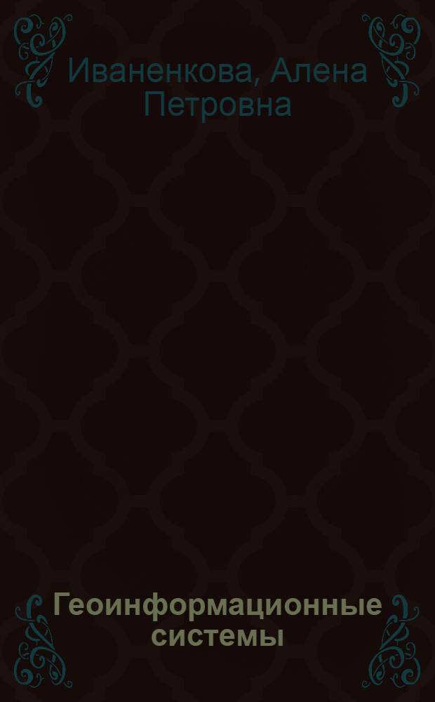 Геоинформационные системы : учебное пособие для студентов специальности 130102.65 - "Технологии геологической разведки"