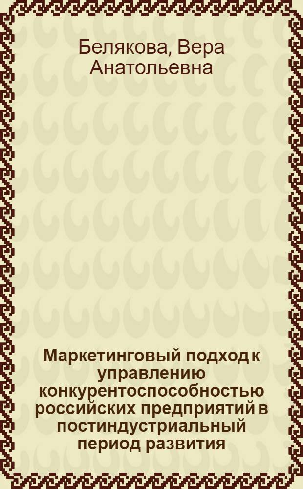 Маркетинговый подход к управлению конкурентоспособностью российских предприятий в постиндустриальный период развития : монография
