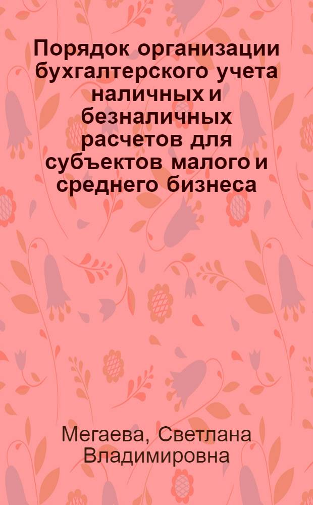 Порядок организации бухгалтерского учета наличных и безналичных расчетов для субъектов малого и среднего бизнеса : учебное пособие для студентов, обучающихся по экономическим специальностям