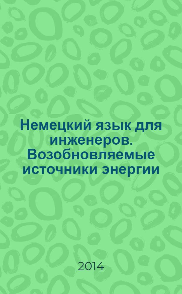 Немецкий язык для инженеров. Возобновляемые источники энергии = Deutsch f&uuml;r Ingenieure. Erneuerbare Energien : учебное пособие для студентов нелингвистических университетов по уровню B1 или B2