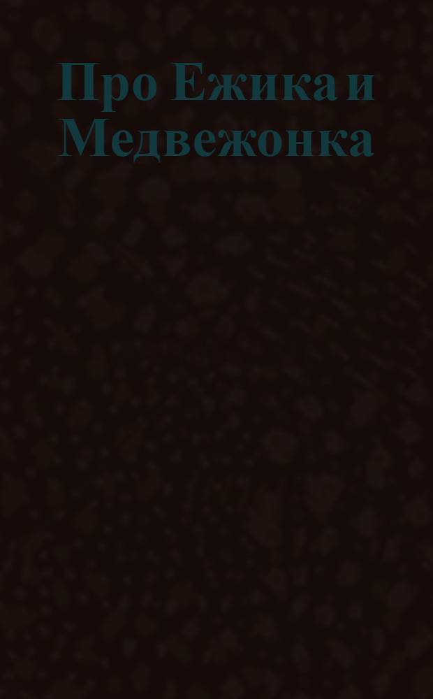 Про Ежика и Медвежонка : раскраски для самых маленьких : для чтения взрослыми детям
