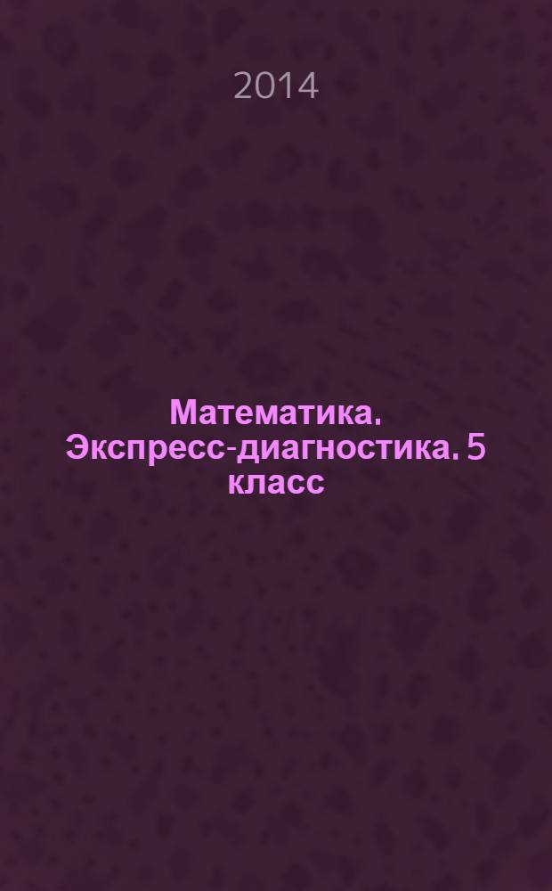 Математика. Экспресс-диагностика. 5 класс : все темы курса, 69 вариантов, тестовые задания разного уровня сложности и формы, оперативная проверка знаний, ответы