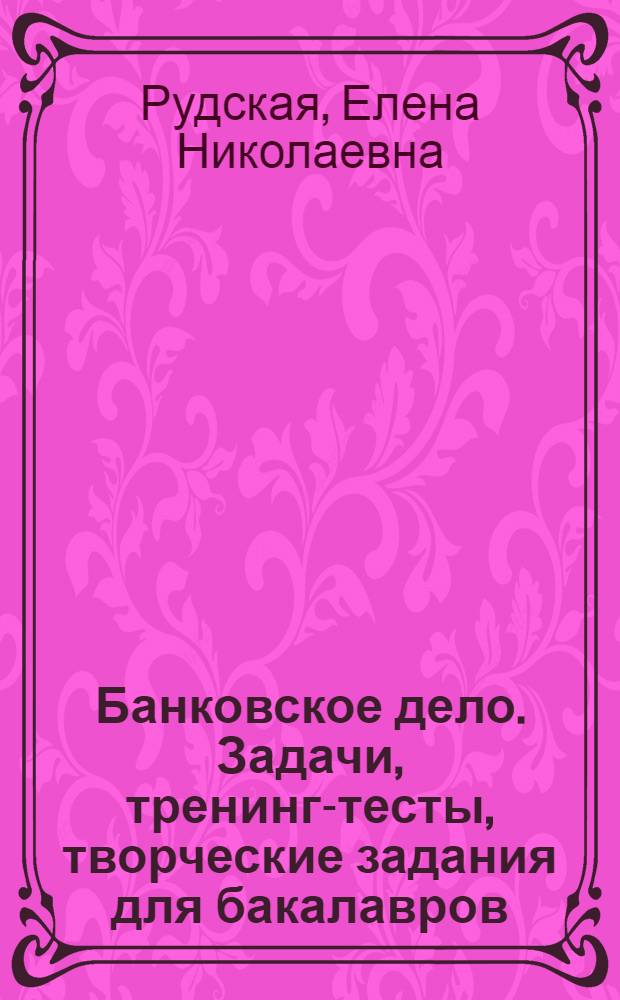 Банковское дело. Задачи, тренинг-тесты, творческие задания для бакалавров : учебно-методическое пособие