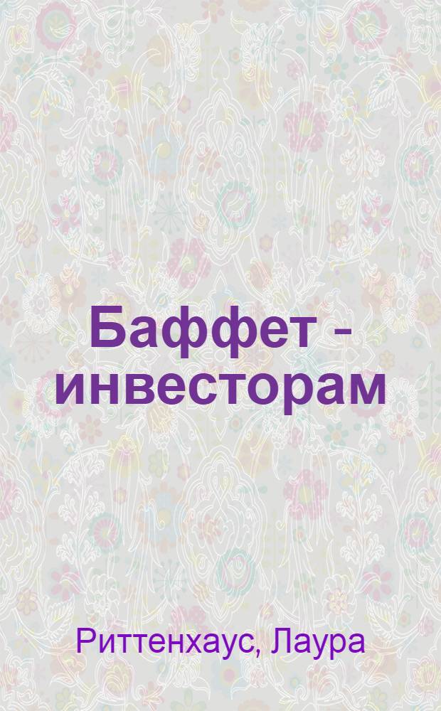 Баффет - инвесторам : путеводитель по материалам переписки Уоррена Баффета с акционерами фонда Berkshire Hathaway