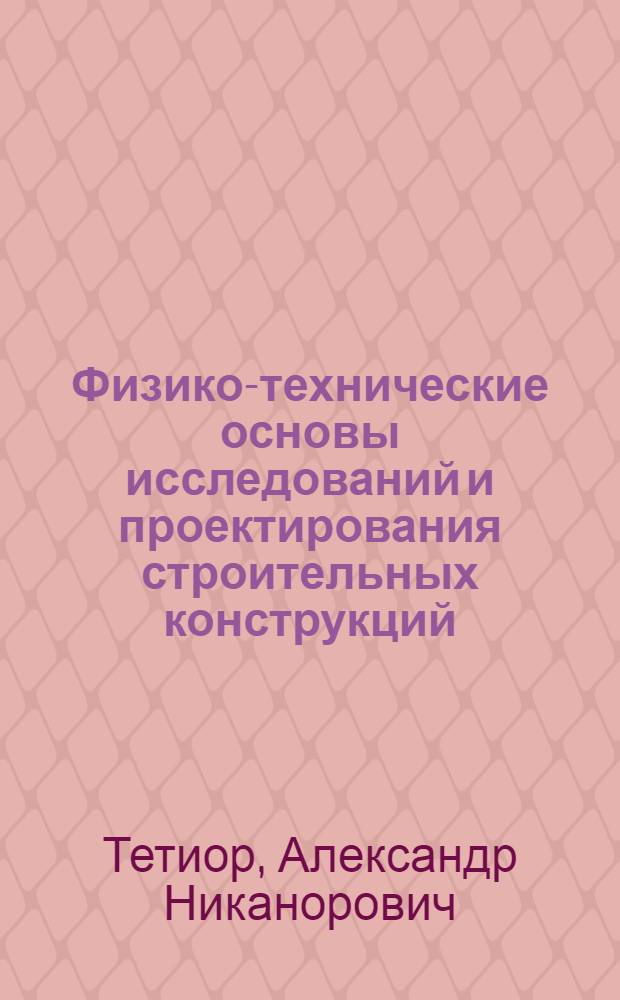 Физико-технические основы исследований и проектирования строительных конструкций : учебное пособие для магистров высших учебных заведений, обучающихся по направлению подготовки 270800 "Строительство"