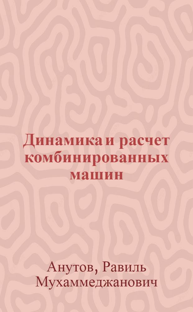 Динамика и расчет комбинированных машин : теория, расчет, проектирование и внедрение основных и вспомогательных энергосберегающих рабочих органов : монография