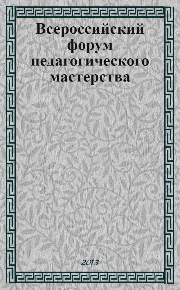 Всероссийский форум педагогического мастерства : cборник научных трудов по материалам I Всероссийской научно-практической конференции "Всероссийский форум педагогического мастерства", 30 июня 2013 г. [в 2 т.]. Т. 1