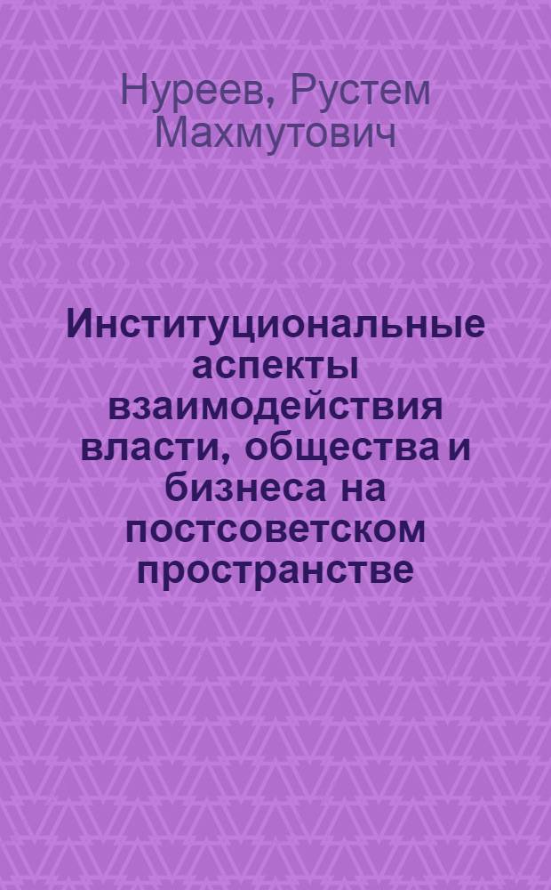 Институциональные аспекты взаимодействия власти, общества и бизнеса на постсоветском пространстве (постсоветский институционализм 2012) : коллективная монография