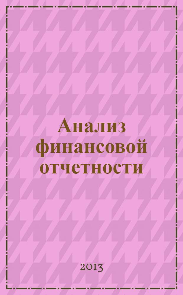 Анализ финансовой отчетности : учебное пособие для бакалаврантов 2-5-го курсов очной и заочной форм обучения по направлению подготовки 080100.62 "Экономика" профиль "Бухгалтерский учет, анализ и аудит"