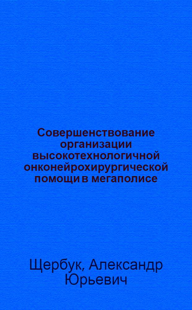 Совершенствование организации высокотехнологичной онконейрохирургической помощи в мегаполисе (на примере Санкт-Петербурга) : автореф. дис. на соиск. учен. степ. д. м. н. : специальность 14.02.03 <Общественное здоровье и здравоохранение> ; специальность 14.01.18 <Нейрохирургия>