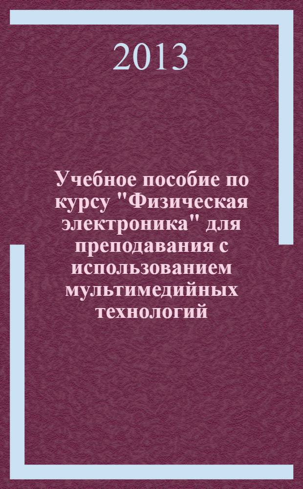 Учебное пособие по курсу "Физическая электроника" для преподавания с использованием мультимедийных технологий : для студентов III курса, обучающихся по программе "бакалавр" специальность 011800.62 "Радиофизика"