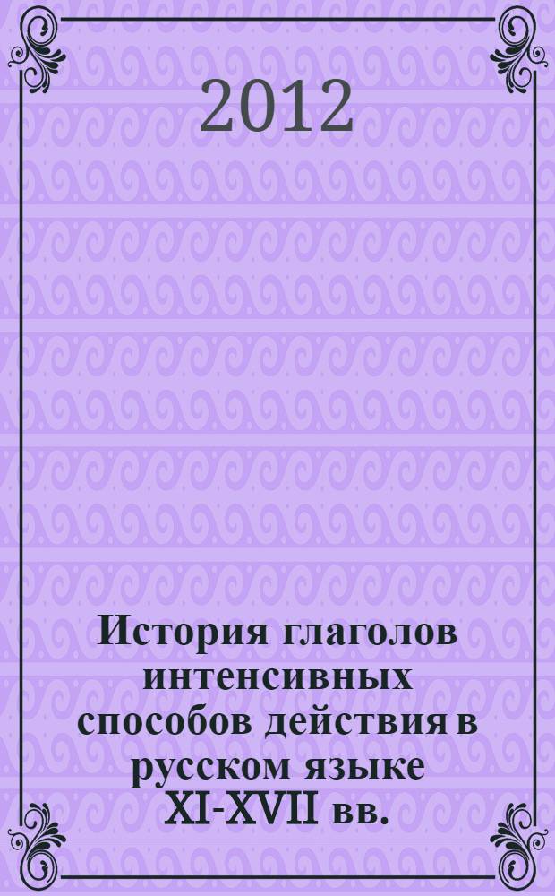 История глаголов интенсивных способов действия в русском языке XI-XVII вв. : автореф. дис. на соиск. уч. степ. д. филол. н. : специальность 10.02.01 <Русский язык>
