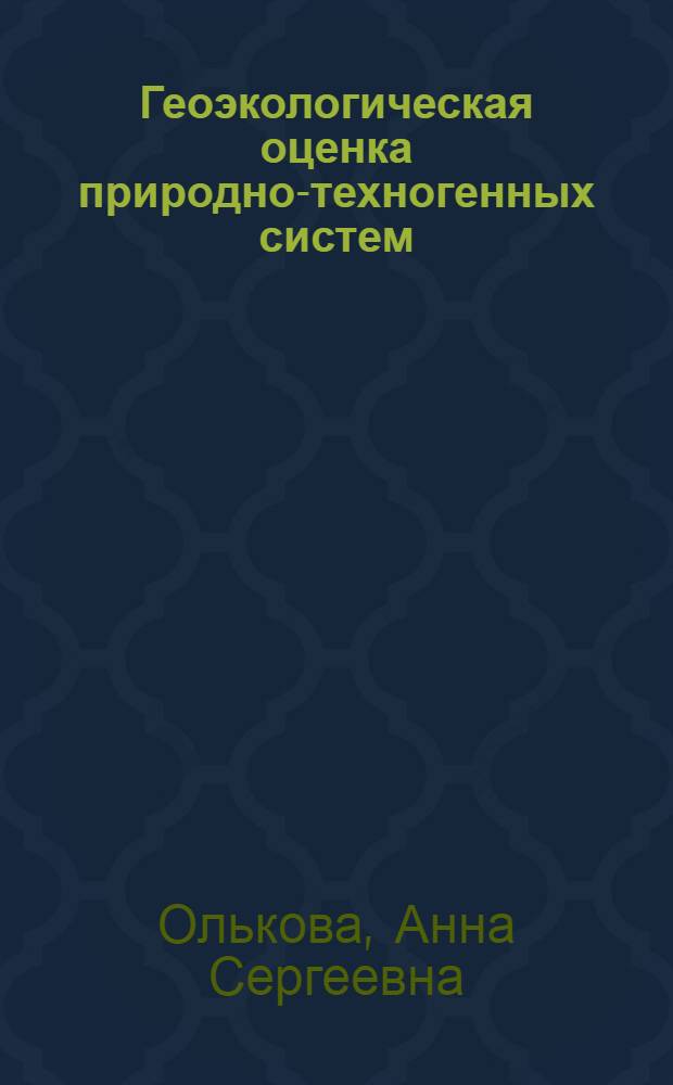 Геоэкологическая оценка природно-техногенных систем: подходы, критерии, методы : учебно-методическое пособие : для студентов вузов, получающих образование по специальностям 020801.65 Экология, 020802.65 Природопользование, а также направлениям подготовки бакалавров и магистров 022000.62 Экология и природопользование, 020100.65 Химия