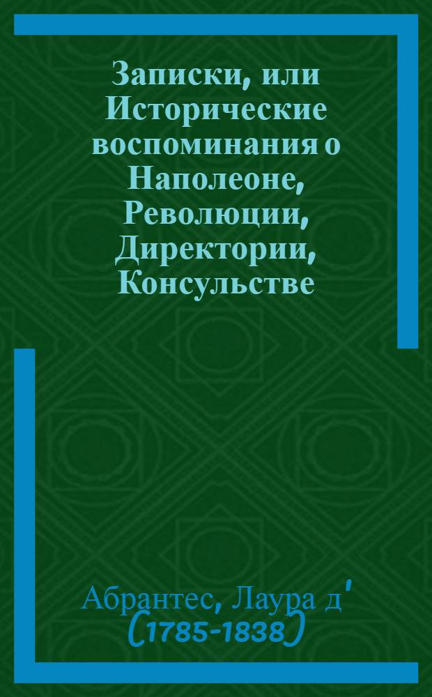 Записки, или Исторические воспоминания о Наполеоне, Революции, Директории, Консульстве, Империи и восстановлении Бурбонов, переведенные с французского Ксенофонтом Полевым и впервые изданные в Москве в 1835-1837 годах