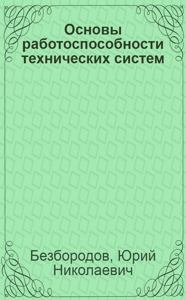 Основы работоспособности технических систем : учебное пособие : для студентов вузов, обучающихся по специальности "Сервис транспортных и технологических машин и оборудования (нефтепродуктообеспечение и газоснабжение)" направления подготовки "Эксплуатация наземного транспорта и транспортного оборудования" и направлению подготовки бакалавров "Эксплуатация транспортно-технологических машин и комплексов" (профили подготовки "Сервис транспортных и технологических машин и оборудования (нефтепродуктообеспечение и газоснабжение)" и "Сервис транспортных и технологических машин и оборудования (трубопроводный транспорт нефти и газа)")