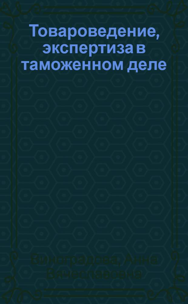 Товароведение, экспертиза в таможенном деле : учебное пособие : учебник для студентов высших учебных заведений, обучающихся по направлению подготовки (специальности) 036401 "Таможенное дело"