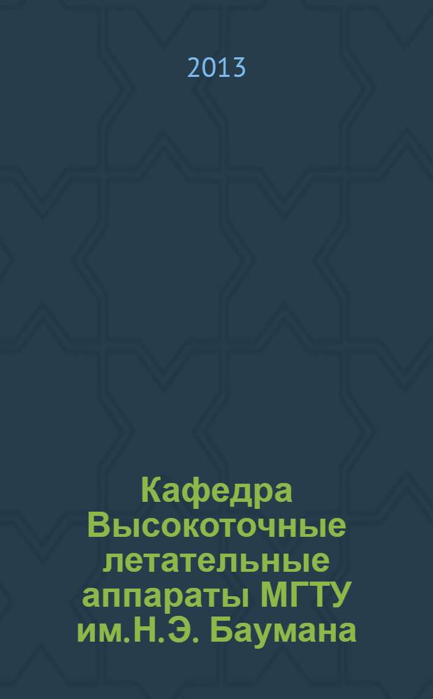 Кафедра Высокоточные летательные аппараты МГТУ им. Н. Э. Баумана : люди, события, история развития, 1938-2013 : 75 лет (кафедра СМ-4)