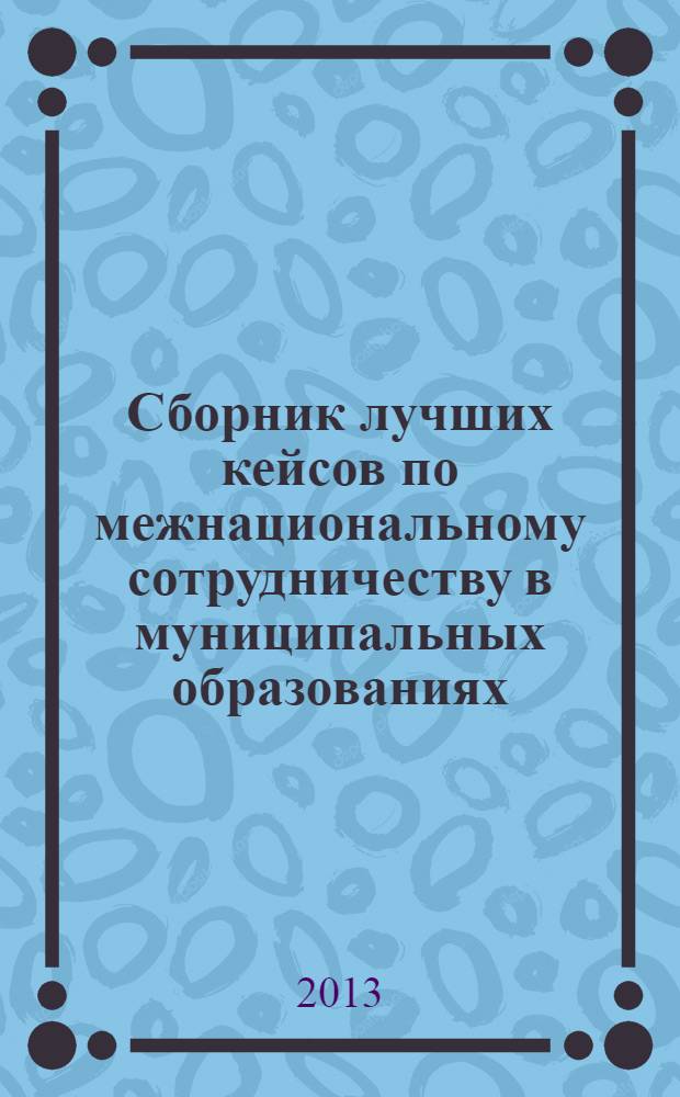 Сборник лучших кейсов по межнациональному сотрудничеству в муниципальных образованиях : материалы семинаров и круглого стола