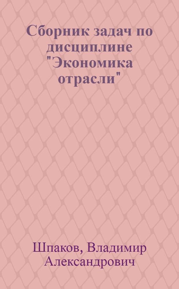 Сборник задач по дисциплине "Экономика отрасли" = Casebook on industrial economics (oil and gas industry) : учебное пособие для студентов высших учебных заведений, обучающихся по направлениям 080100 "Экономика" и 080200 "Менеджмент"