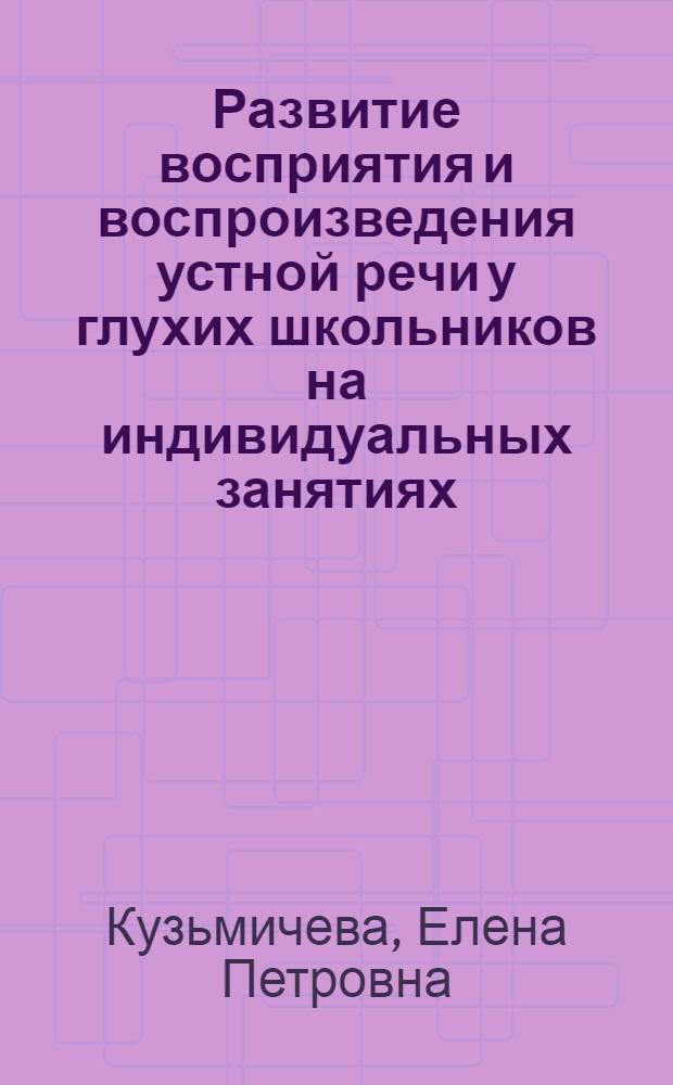 Развитие восприятия и воспроизведения устной речи у глухих школьников на индивидуальных занятиях : пособие для учителя