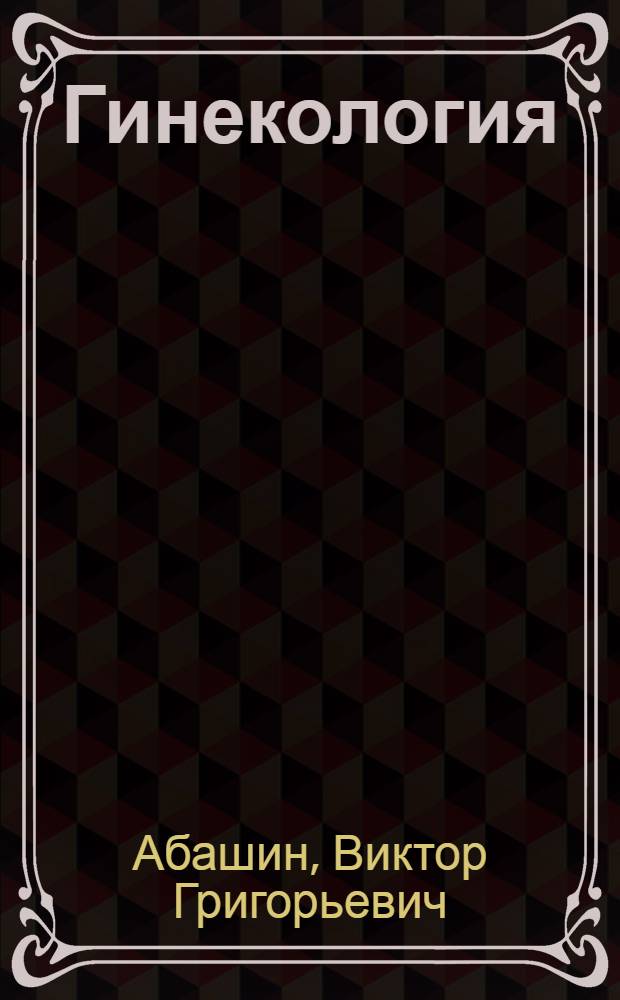Гинекология : учебник : для студентов учреждений высшего профессионального образования, обучающихся по специальности 060101.65 "Лечебное дело" по дисциплине "Акушерство и гинекология"