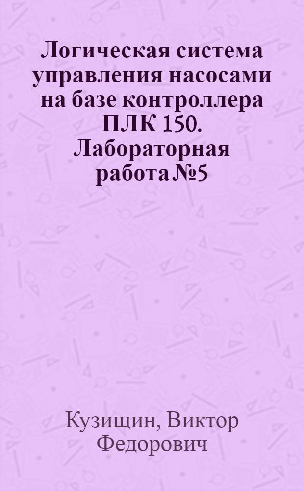 Логическая система управления насосами на базе контроллера ПЛК 150. Лабораторная работа № 5 : методическое пособие по курсам "Технические средства автоматизации" и "Автоматизация систем теплоснабжения и кондиционирования" для студентов, обучающихся по направлению "Теплоэнергетика и теплотехника"
