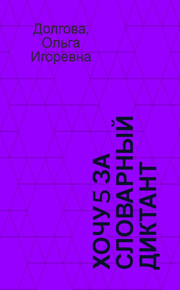 Хочу 5 за словарный диктант : учебно-методическое пособие по формированию учебных навыков и преодолению школьной неуспеваемости у учащихся младших классов