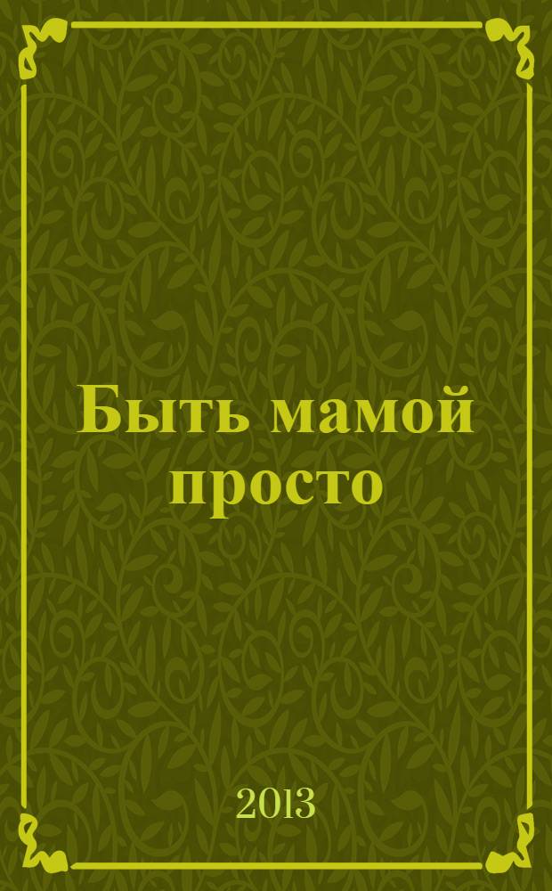 Быть мамой просто : пособие для молодых мам : предназначено для бесплатного вручения роженицам в родильных домах Московской области в течении первых суток после родов